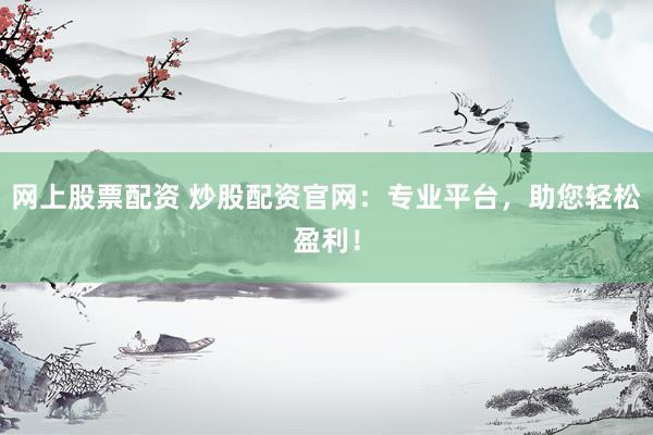 网上股票配资 炒股配资官网：专业平台，助您轻松盈利！