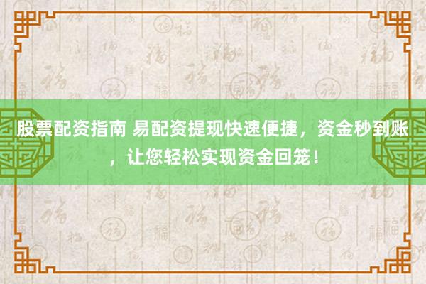 股票配资指南 易配资提现快速便捷，资金秒到账，让您轻松实现资金回笼！
