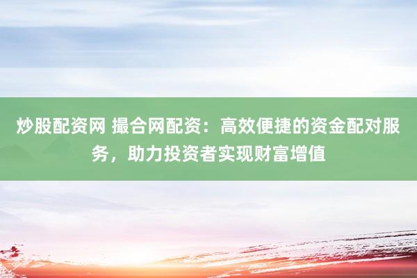 炒股配资网 撮合网配资：高效便捷的资金配对服务，助力投资者实现财富增值