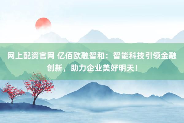 网上配资官网 亿佰欧融智和：智能科技引领金融创新，助力企业美好明天！