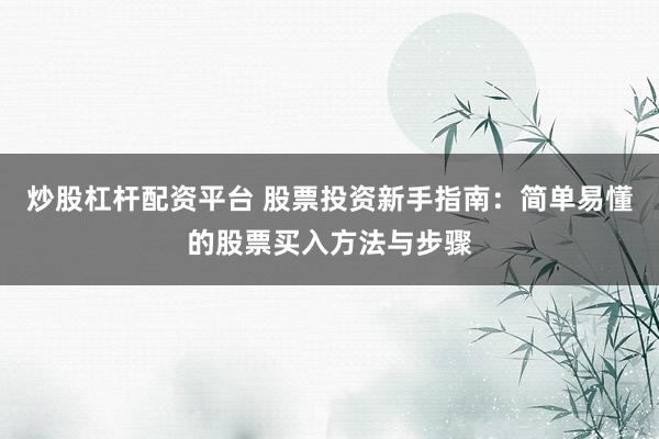 炒股杠杆配资平台 股票投资新手指南：简单易懂的股票买入方法与步骤