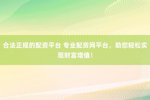 合法正规的配资平台 专业配资网平台，助您轻松实现财富增值！