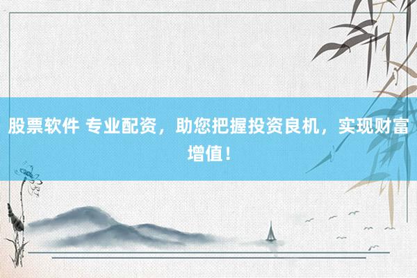 股票软件 专业配资，助您把握投资良机，实现财富增值！