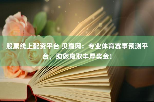 股票线上配资平台 贝赢网：专业体育赛事预测平台，助您赢取丰厚奖金！