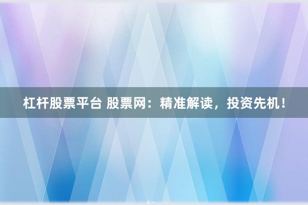 杠杆股票平台 股票网：精准解读，投资先机！