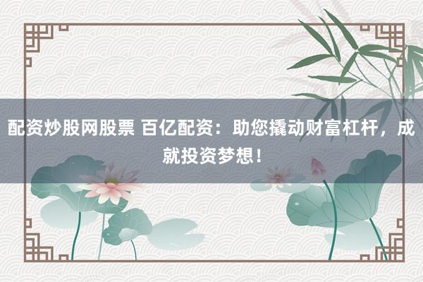 配资炒股网股票 百亿配资：助您撬动财富杠杆，成就投资梦想！