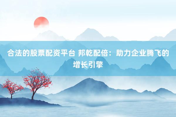 合法的股票配资平台 邦乾配倍：助力企业腾飞的增长引擎