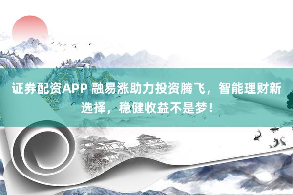 证券配资APP 融易涨助力投资腾飞，智能理财新选择，稳健收益不是梦！