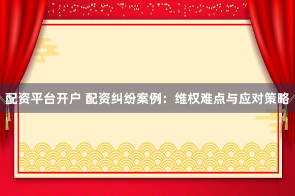 配资平台开户 配资纠纷案例：维权难点与应对策略