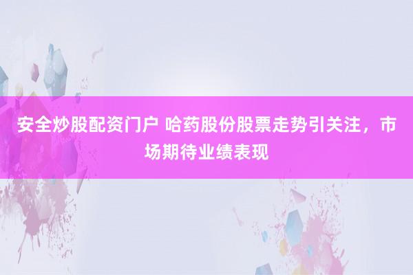 安全炒股配资门户 哈药股份股票走势引关注，市场期待业绩表现