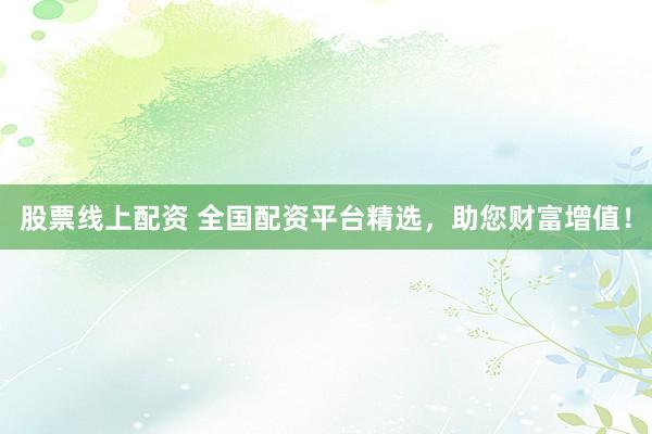 股票线上配资 全国配资平台精选，助您财富增值！