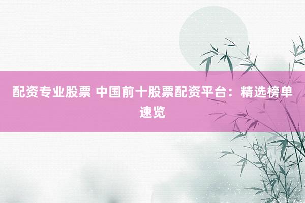 配资专业股票 中国前十股票配资平台：精选榜单速览
