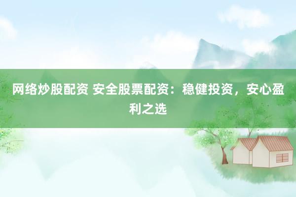网络炒股配资 安全股票配资：稳健投资，安心盈利之选
