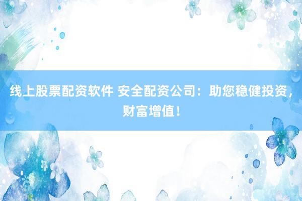 线上股票配资软件 安全配资公司：助您稳健投资，财富增值！