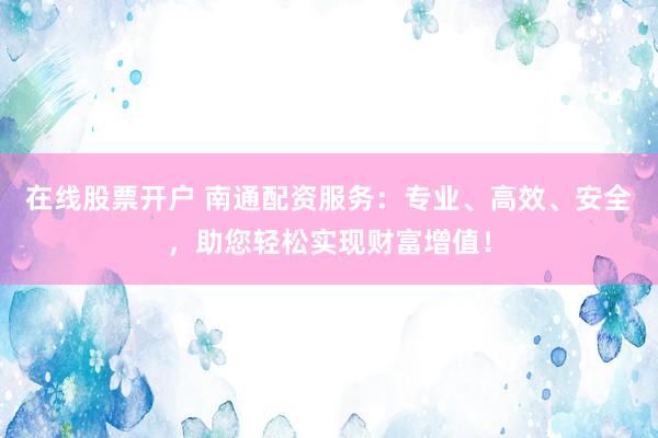 在线股票开户 南通配资服务：专业、高效、安全，助您轻松实现财富增值！