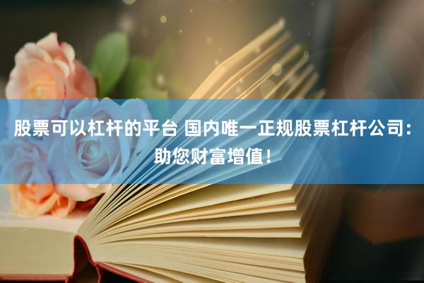 股票可以杠杆的平台 国内唯一正规股票杠杆公司：助您财富增值！