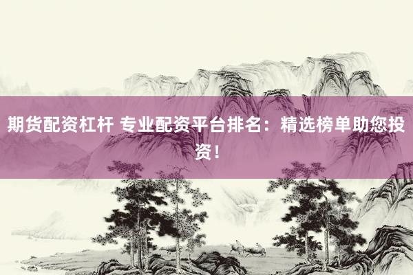 期货配资杠杆 专业配资平台排名：精选榜单助您投资！