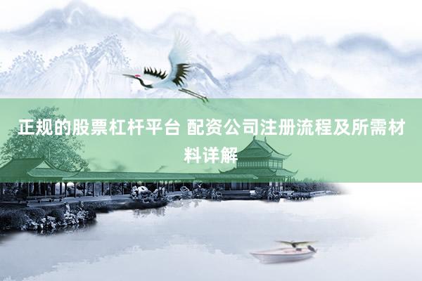 正规的股票杠杆平台 配资公司注册流程及所需材料详解