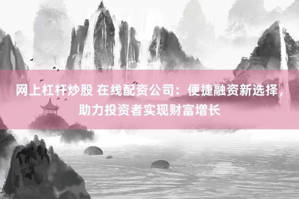 网上杠杆炒股 在线配资公司：便捷融资新选择，助力投资者实现财富增长