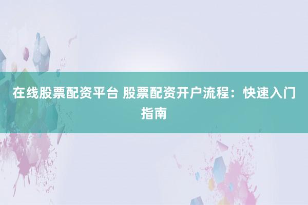 在线股票配资平台 股票配资开户流程：快速入门指南