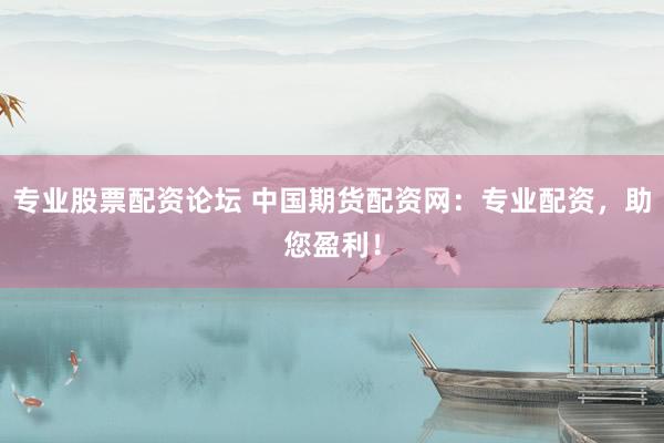 专业股票配资论坛 中国期货配资网：专业配资，助您盈利！