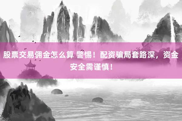 股票交易佣金怎么算 警惕！配资骗局套路深，资金安全需谨慎！