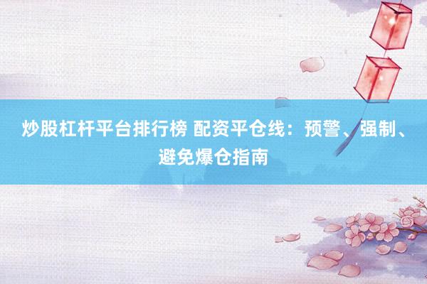 炒股杠杆平台排行榜 配资平仓线：预警、强制、避免爆仓指南