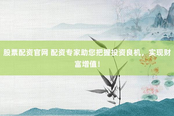股票配资官网 配资专家助您把握投资良机，实现财富增值！