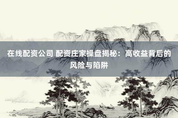 在线配资公司 配资庄家操盘揭秘：高收益背后的风险与陷阱