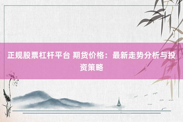 正规股票杠杆平台 期货价格：最新走势分析与投资策略
