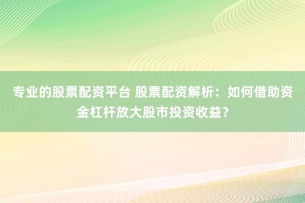 专业的股票配资平台 股票配资解析：如何借助资金杠杆放大股市投资收益？