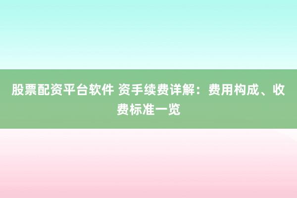股票配资平台软件 资手续费详解：费用构成、收费标准一览