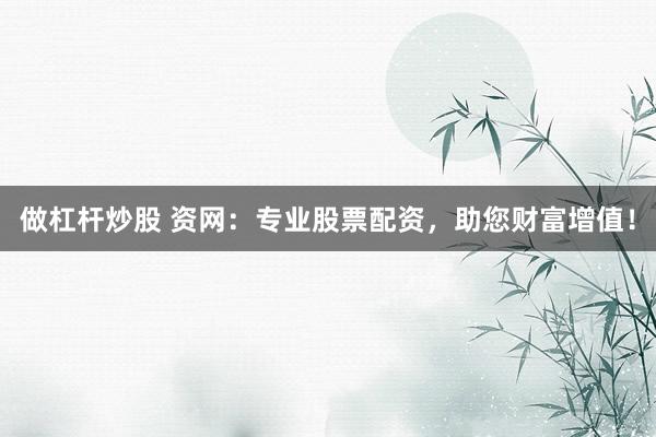 做杠杆炒股 资网：专业股票配资，助您财富增值！