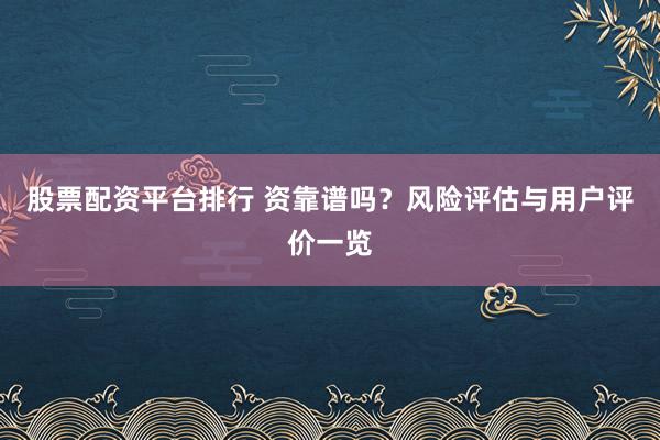 股票配资平台排行 资靠谱吗？风险评估与用户评价一览