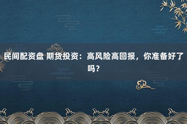 民间配资盘 期货投资：高风险高回报，你准备好了吗？