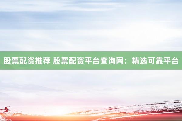 股票配资推荐 股票配资平台查询网：精选可靠平台