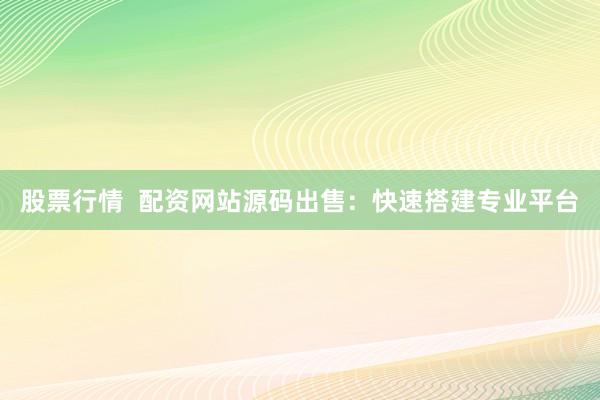 股票行情  配资网站源码出售：快速搭建专业平台