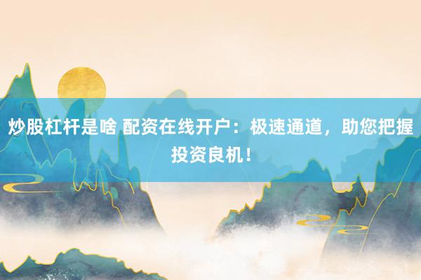 炒股杠杆是啥 配资在线开户：极速通道，助您把握投资良机！