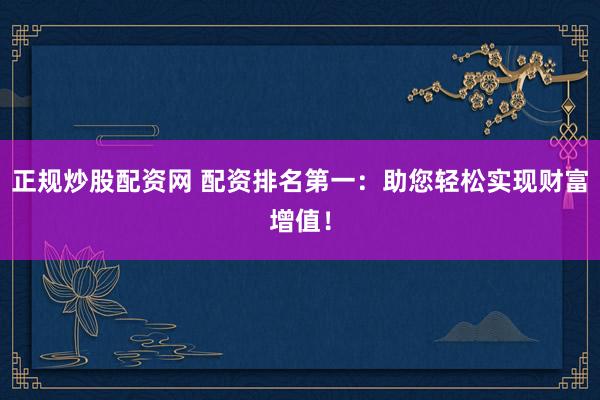正规炒股配资网 配资排名第一：助您轻松实现财富增值！