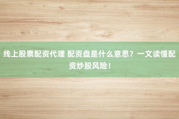 线上股票配资代理 配资盘是什么意思？一文读懂配资炒股风险！