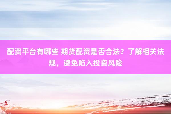 配资平台有哪些 期货配资是否合法？了解相关法规，避免陷入投资风险