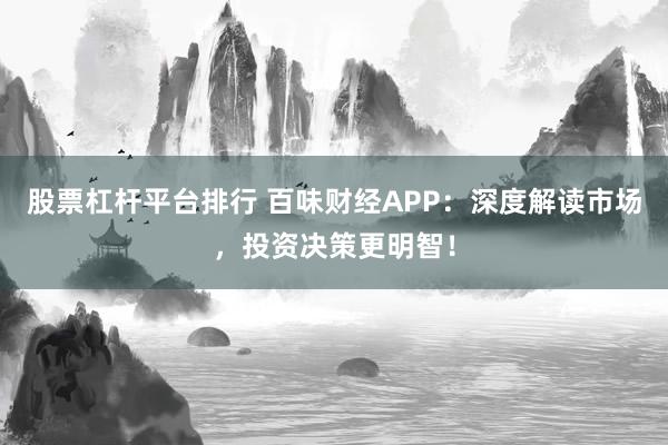 股票杠杆平台排行 百味财经APP：深度解读市场，投资决策更明智！
