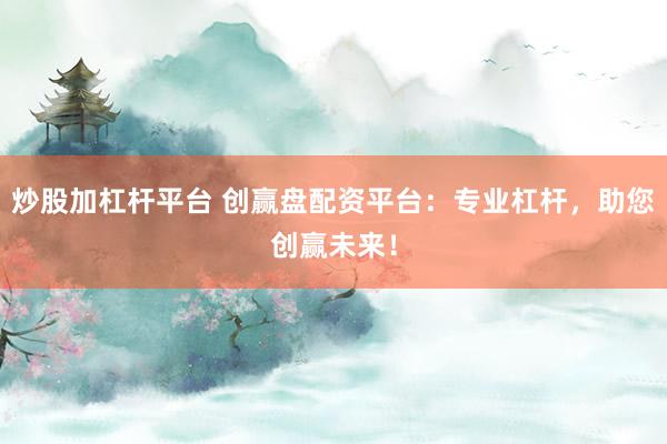 炒股加杠杆平台 创赢盘配资平台：专业杠杆，助您创赢未来！