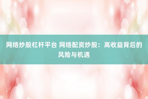 网络炒股杠杆平台 网络配资炒股：高收益背后的风险与机遇