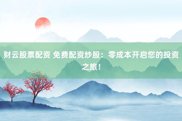 财云股票配资 免费配资炒股：零成本开启您的投资之旅！