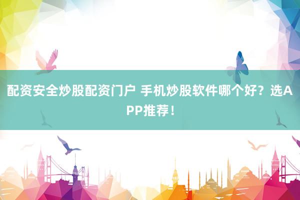 配资安全炒股配资门户 手机炒股软件哪个好？选APP推荐！