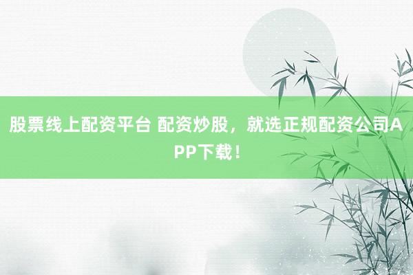 股票线上配资平台 配资炒股，就选正规配资公司APP下载！