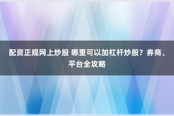 配资正规网上炒股 哪里可以加杠杆炒股？券商、平台全攻略