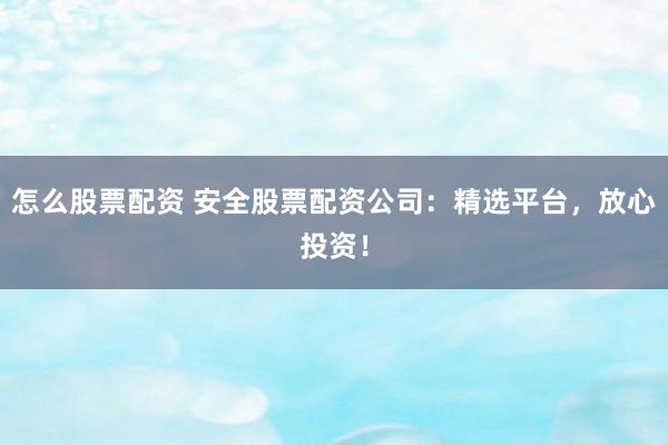 怎么股票配资 安全股票配资公司：精选平台，放心投资！