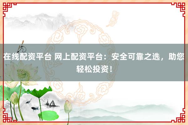 在线配资平台 网上配资平台：安全可靠之选，助您轻松投资！